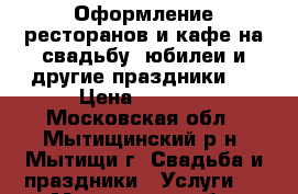Оформление ресторанов и кафе на свадьбу, юбилеи и другие праздники . › Цена ­ 5 000 - Московская обл., Мытищинский р-н, Мытищи г. Свадьба и праздники » Услуги   . Московская обл.